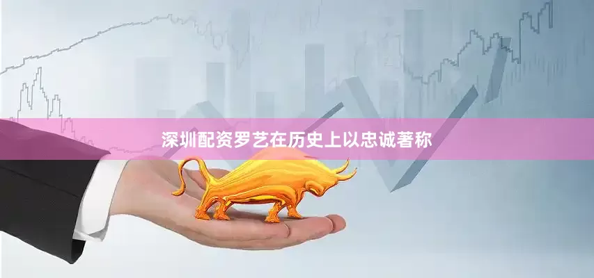 深圳配资罗艺在历史上以忠诚著称