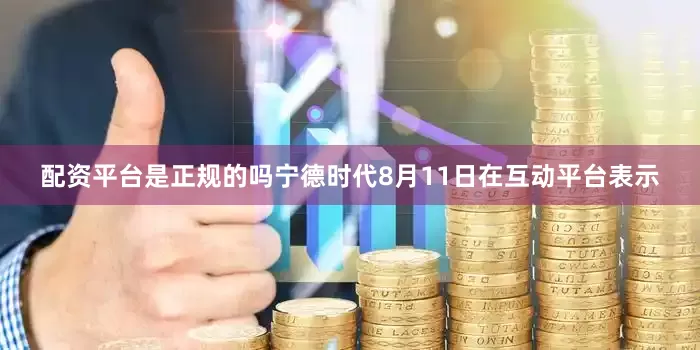 配资平台是正规的吗宁德时代8月11日在互动平台表示