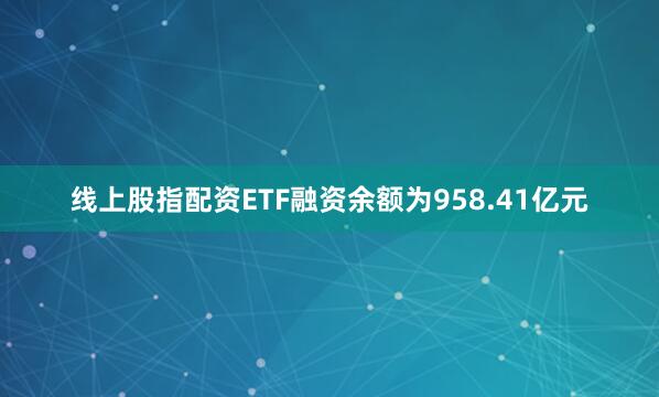 线上股指配资ETF融资余额为958.41亿元
