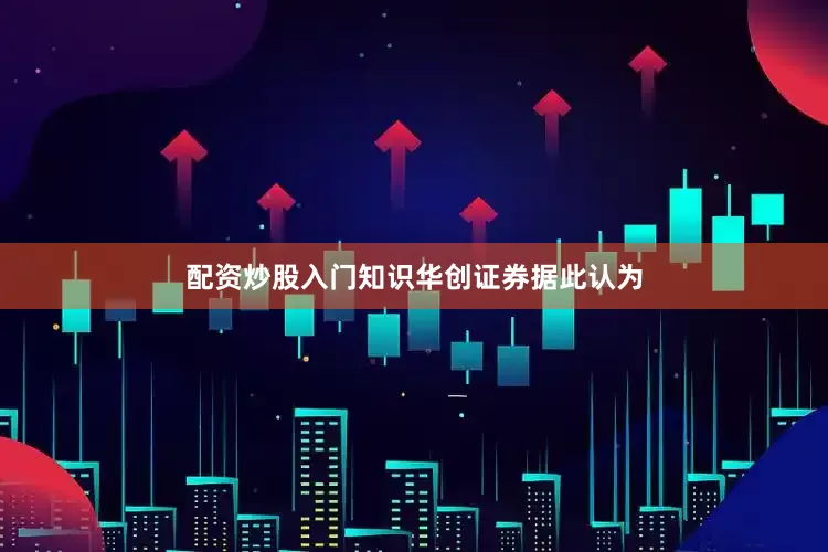 配资炒股入门知识　　华创证券据此认为