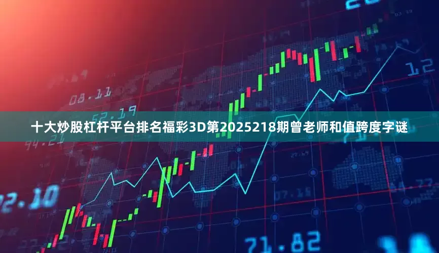 十大炒股杠杆平台排名福彩3D第2025218期曾老师和值跨度字谜
