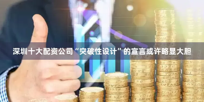 深圳十大配资公司“突破性设计”的宣言或许略显大胆