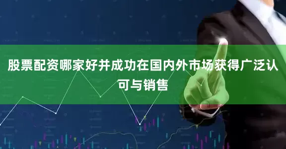 股票配资哪家好并成功在国内外市场获得广泛认可与销售