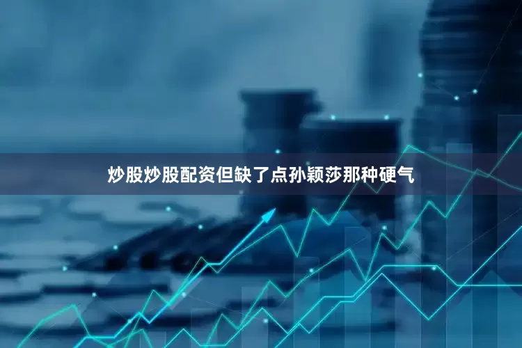 炒股炒股配资但缺了点孙颖莎那种硬气