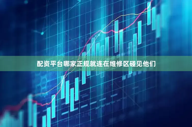 配资平台哪家正规就连在维修区碰见他们