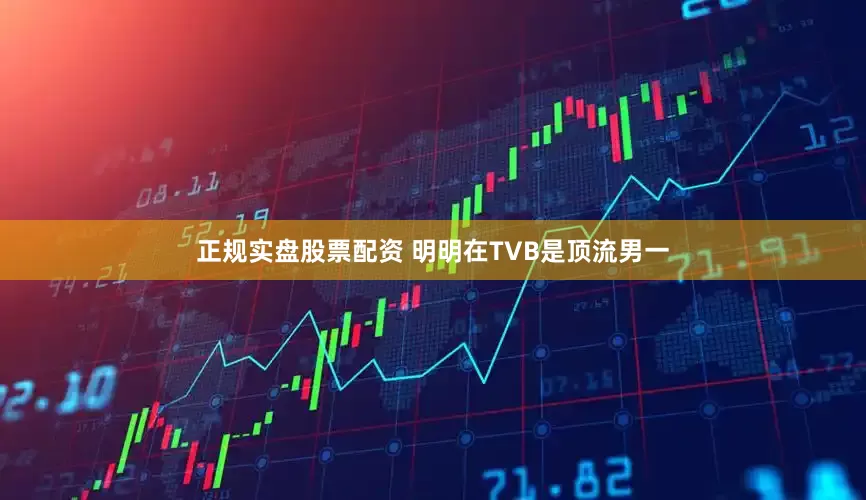正规实盘股票配资 明明在TVB是顶流男一