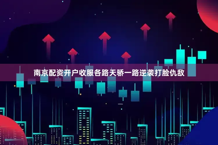 南京配资开户收服各路天骄一路逆袭打脸仇敌