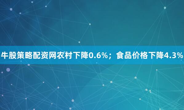 牛股策略配资网农村下降0.6%；食品价格下降4.3%