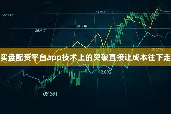 实盘配资平台app技术上的突破直接让成本往下走
