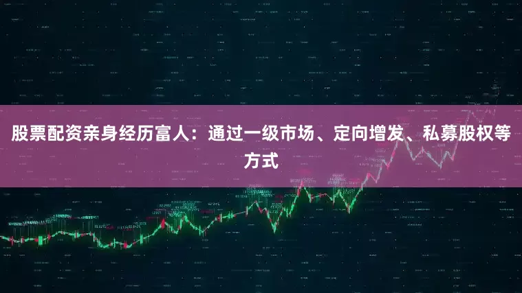 股票配资亲身经历富人：通过一级市场、定向增发、私募股权等方式