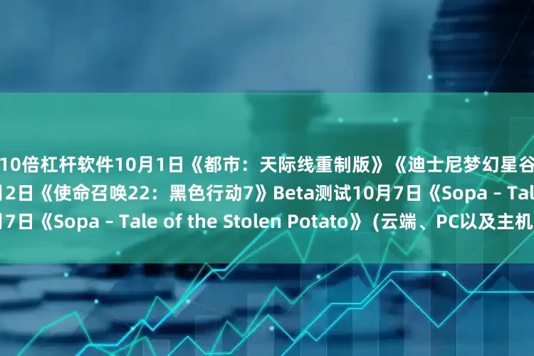 股票10倍杠杆软件10月1日《都市：天际线重制版》《迪士尼梦幻星谷》《战锤40K：暗潮》10月2日《使命召唤22：黑色行动7》Beta测试10月7日《Sopa – Tale of the Stolen Potato》 (云端、PC以及主机版)