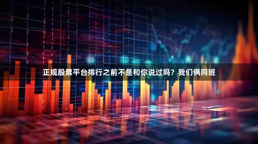 正规股票平台排行之前不是和你说过吗？我们俩同班