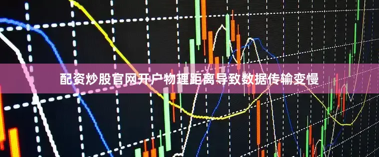 配资炒股官网开户物理距离导致数据传输变慢