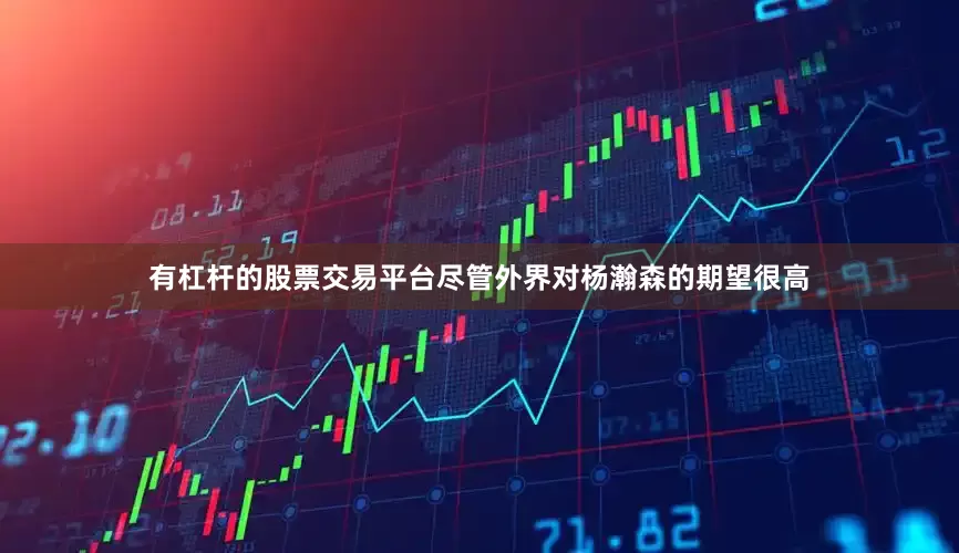 有杠杆的股票交易平台尽管外界对杨瀚森的期望很高