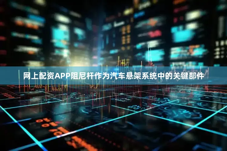 网上配资APP阻尼杆作为汽车悬架系统中的关键部件