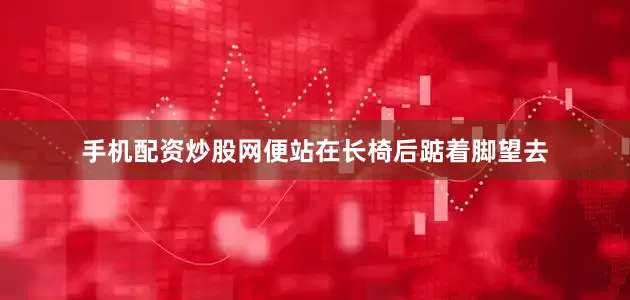 手机配资炒股网便站在长椅后踮着脚望去