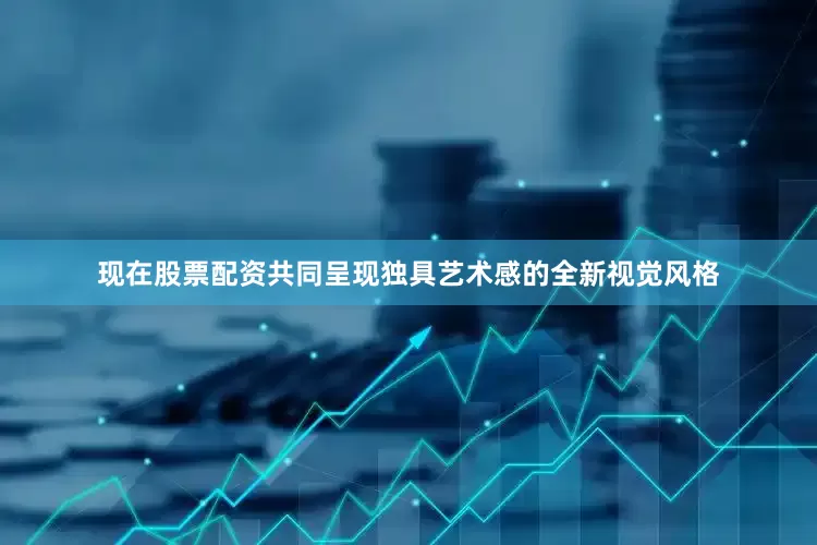 现在股票配资共同呈现独具艺术感的全新视觉风格