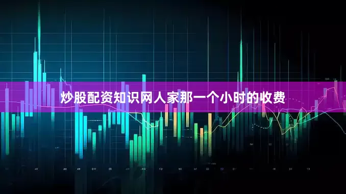 炒股配资知识网人家那一个小时的收费
