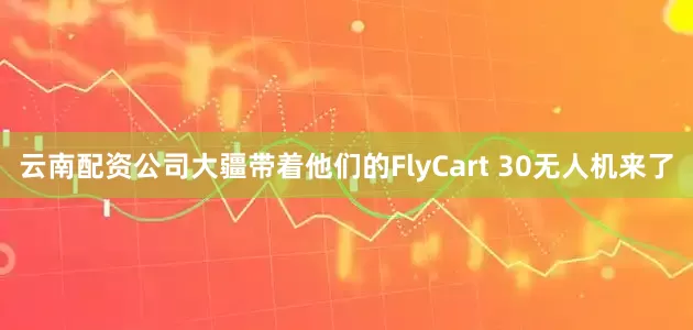 云南配资公司大疆带着他们的FlyCart 30无人机来了