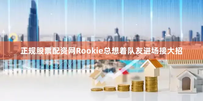 正规股票配资网Rookie总想着队友进场接大招