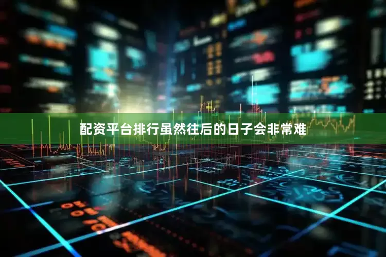 配资平台排行虽然往后的日子会非常难