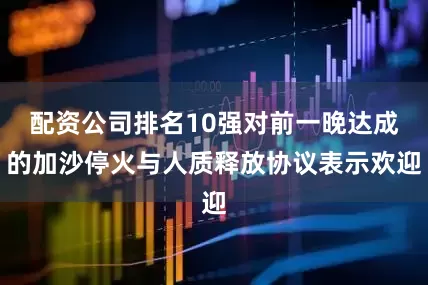 配资公司排名10强对前一晚达成的加沙停火与人质释放协议表示欢迎