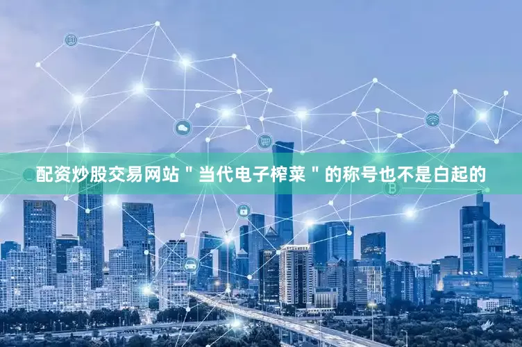 配资炒股交易网站＂当代电子榨菜＂的称号也不是白起的