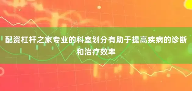 配资杠杆之家专业的科室划分有助于提高疾病的诊断和治疗效率