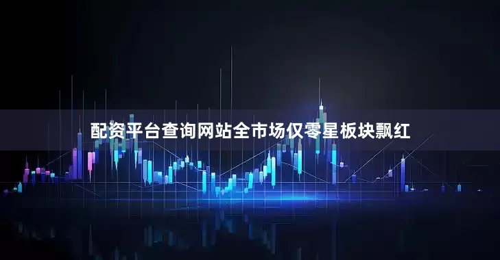 配资平台查询网站全市场仅零星板块飘红