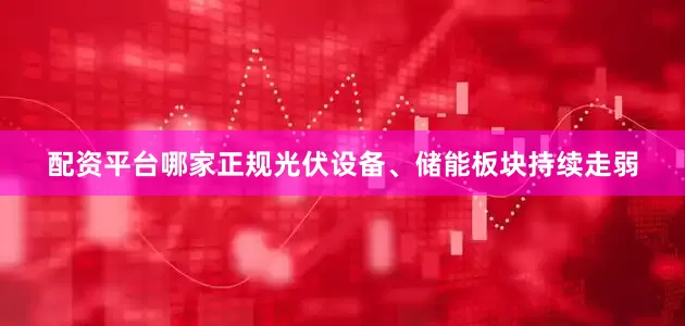 配资平台哪家正规光伏设备、储能板块持续走弱