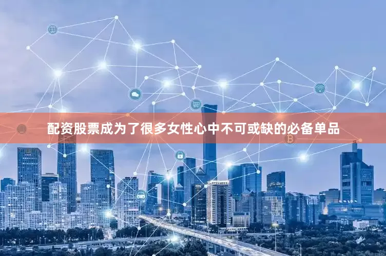 配资股票成为了很多女性心中不可或缺的必备单品