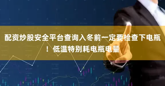 配资炒股安全平台查询入冬前一定要检查下电瓶!低温特别耗电瓶电量