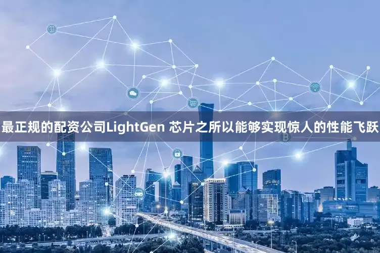 最正规的配资公司LightGen 芯片之所以能够实现惊人的性能飞跃