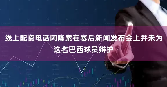 线上配资电话阿隆索在赛后新闻发布会上并未为这名巴西球员辩护