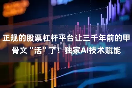 正规的股票杠杆平台让三千年前的甲骨文“活”了！独家AI技术赋能