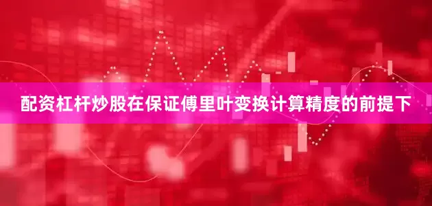 配资杠杆炒股在保证傅里叶变换计算精度的前提下