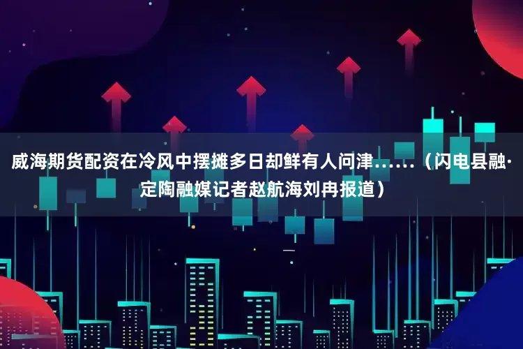 威海期货配资在冷风中摆摊多日却鲜有人问津……（闪电县融·定陶融媒记者赵航海刘冉报道）