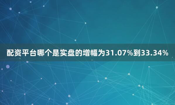 配资平台哪个是实盘的增幅为31.07%到33.34%